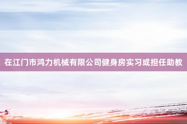 在江门市鸿力机械有限公司健身房实习或担任助教